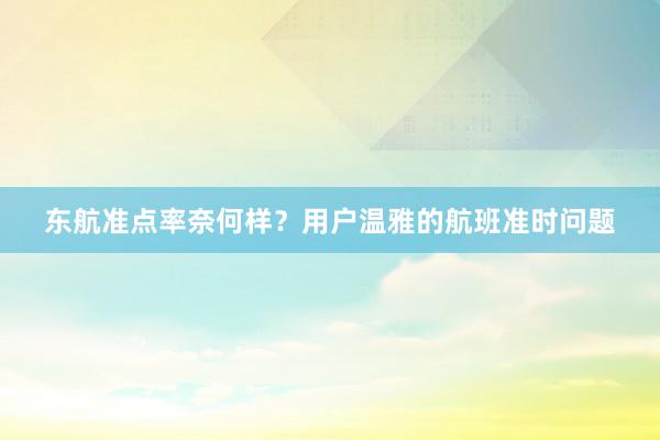 东航准点率奈何样？用户温雅的航班准时问题