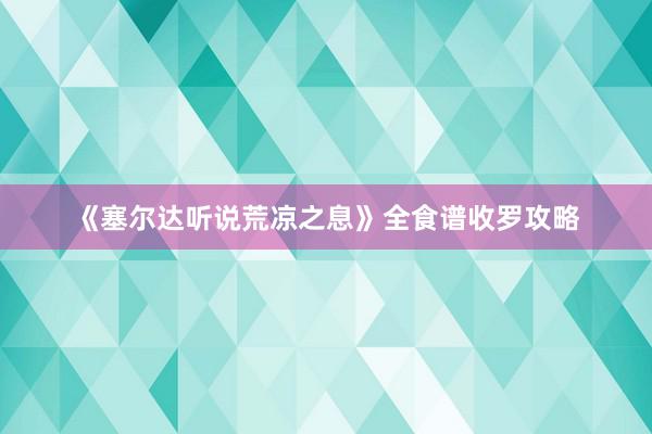 《塞尔达听说荒凉之息》全食谱收罗攻略