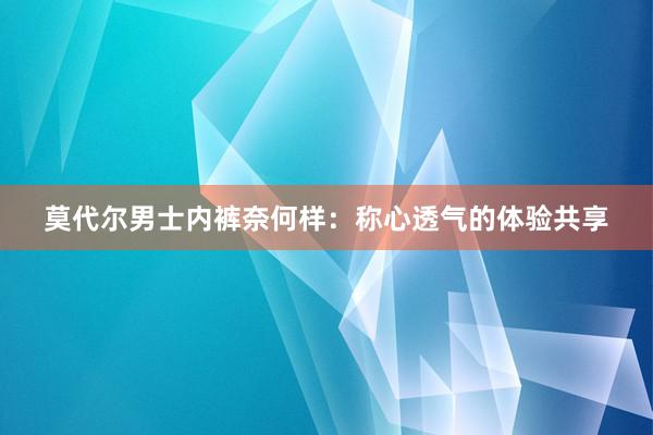 莫代尔男士内裤奈何样：称心透气的体验共享
