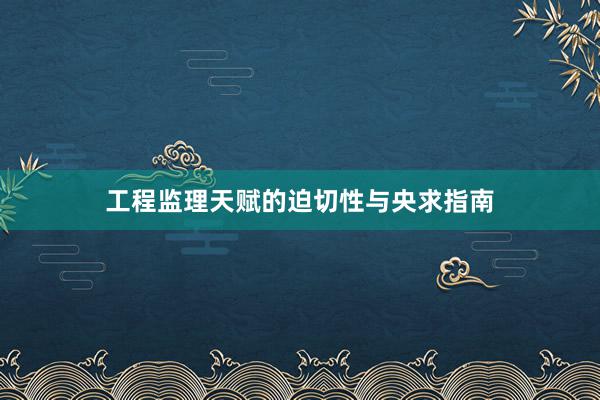 工程监理天赋的迫切性与央求指南