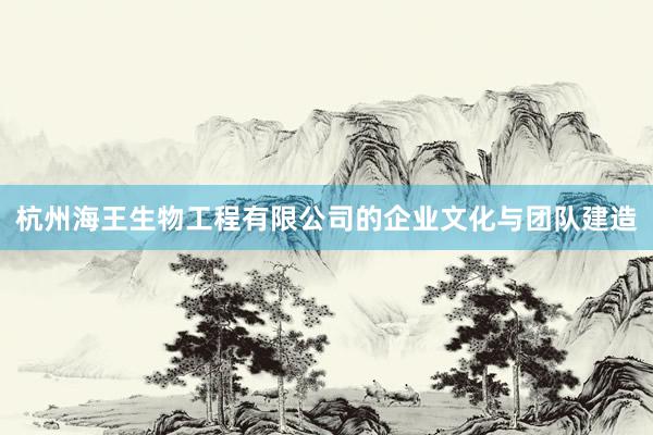 杭州海王生物工程有限公司的企业文化与团队建造