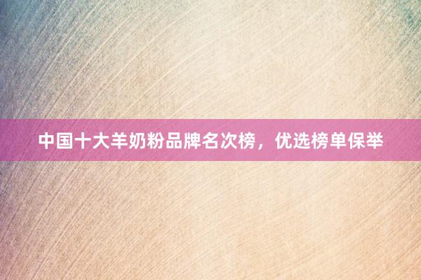 中国十大羊奶粉品牌名次榜，优选榜单保举