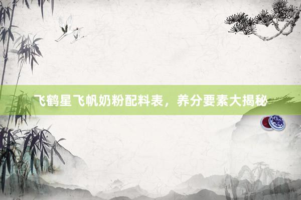 飞鹤星飞帆奶粉配料表，养分要素大揭秘
