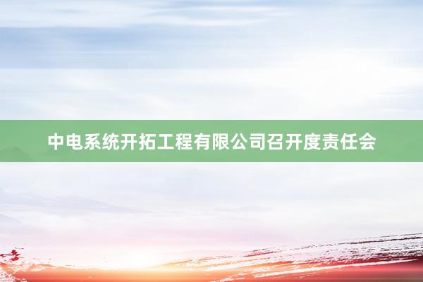 中电系统开拓工程有限公司召开度责任会