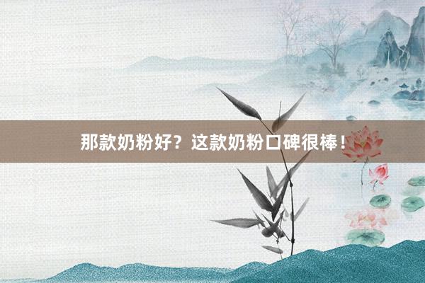 那款奶粉好？这款奶粉口碑很棒！